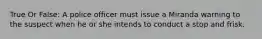 True Or False: A police officer must issue a Miranda warning to the suspect when he or she intends to conduct a stop and frisk.