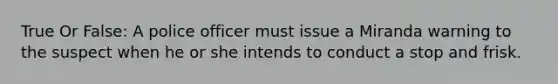 True Or False: A police officer must issue a Miranda warning to the suspect when he or she intends to conduct a stop and frisk.