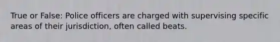 True or False: Police officers are charged with supervising specific areas of their jurisdiction, often called beats.