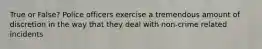 True or False? Police officers exercise a tremendous amount of discretion in the way that they deal with non-crime related incidents