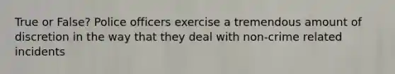 True or False? Police officers exercise a tremendous amount of discretion in the way that they deal with non-crime related incidents