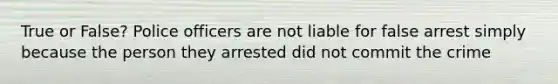 True or False? Police officers are not liable for false arrest simply because the person they arrested did not commit the crime