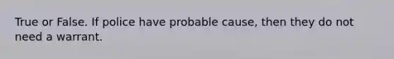 True or False. If police have probable cause, then they do not need a warrant.