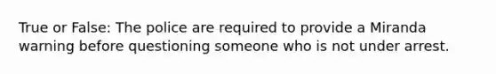 True or False: The police are required to provide a Miranda warning before questioning someone who is not under arrest.