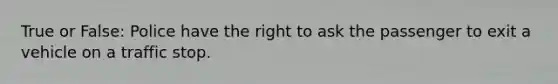 True or False: Police have the right to ask the passenger to exit a vehicle on a traffic stop.