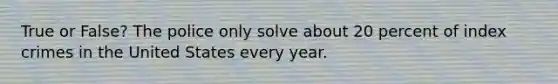 True or False? The police only solve about 20 percent of index crimes in the United States every year.