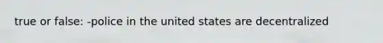 true or false: -police in the united states are decentralized