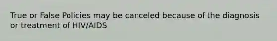 True or False Policies may be canceled because of the diagnosis or treatment of HIV/AIDS