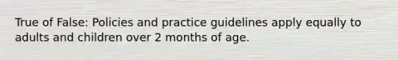 True of False: Policies and practice guidelines apply equally to adults and children over 2 months of age.