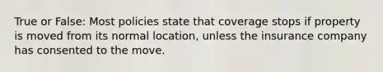 True or False: Most policies state that coverage stops if property is moved from its normal location, unless the insurance company has consented to the move.