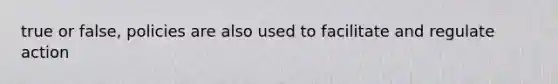 true or false, policies are also used to facilitate and regulate action