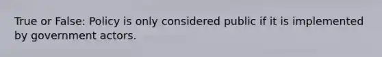 True or False: Policy is only considered public if it is implemented by government actors.