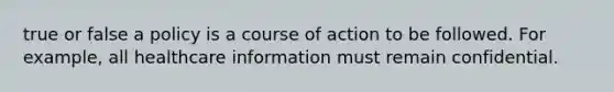 true or false a policy is a course of action to be followed. For example, all healthcare information must remain confidential.