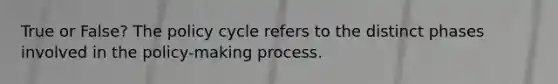 True or False? The policy cycle refers to the distinct phases involved in the policy-making process.