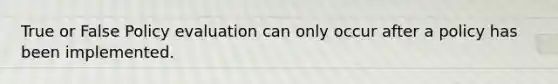 True or False Policy evaluation can only occur after a policy has been implemented.