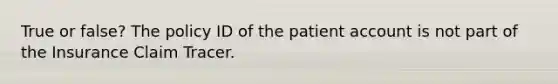 True or false? The policy ID of the patient account is not part of the Insurance Claim Tracer.