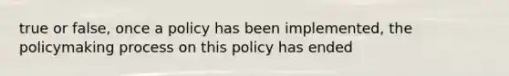 true or false, once a policy has been implemented, <a href='https://www.questionai.com/knowledge/kIqvHwbzML-the-policymaking-process' class='anchor-knowledge'>the policymaking process</a> on this policy has ended