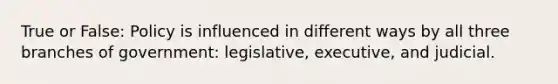 True or False: Policy is influenced in different ways by all three branches of government: legislative, executive, and judicial.