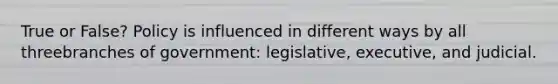 True or False? Policy is influenced in different ways by all threebranches of government: legislative, executive, and judicial.