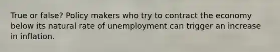 True or false? Policy makers who try to contract the economy below its natural rate of unemployment can trigger an increase in inflation.