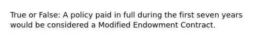 True or False: A policy paid in full during the first seven years would be considered a Modified Endowment Contract.