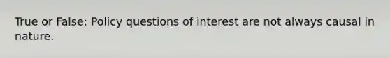 True or False: Policy questions of interest are not always causal in nature.