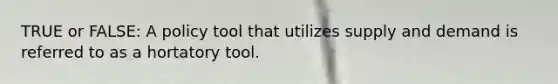 TRUE or FALSE: A policy tool that utilizes supply and demand is referred to as a hortatory tool.