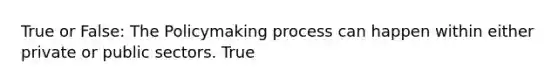 True or False: The Policymaking process can happen within either private or public sectors. True