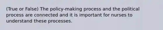 (True or False) The policy-making process and the political process are connected and it is important for nurses to understand these processes.