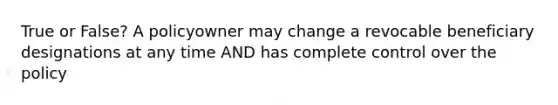 True or False? A policyowner may change a revocable beneficiary designations at any time AND has complete control over the policy