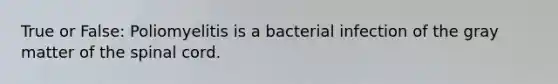 True or False: Poliomyelitis is a bacterial infection of the gray matter of <a href='https://www.questionai.com/knowledge/kkAfzcJHuZ-the-spinal-cord' class='anchor-knowledge'>the spinal cord</a>.