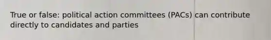 True or false: political action committees (PACs) can contribute directly to candidates and parties