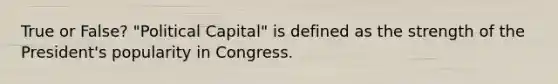 True or False? "Political Capital" is defined as the strength of the President's popularity in Congress.