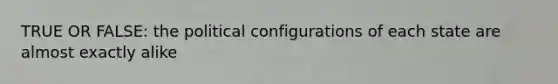 TRUE OR FALSE: the political configurations of each state are almost exactly alike