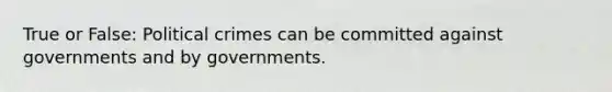 True or False: Political crimes can be committed against governments and by governments.