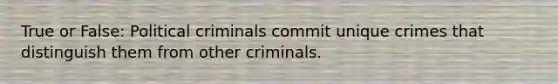 True or False: Political criminals commit unique crimes that distinguish them from other criminals.