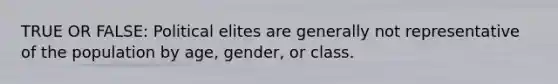 TRUE OR FALSE: Political elites are generally not representative of the population by age, gender, or class.