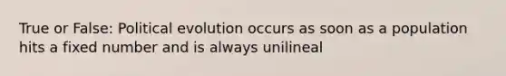 True or False: Political evolution occurs as soon as a population hits a fixed number and is always unilineal