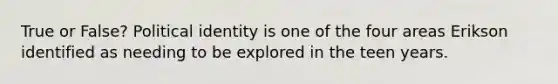 True or False? Political identity is one of the four areas Erikson identified as needing to be explored in the teen years.