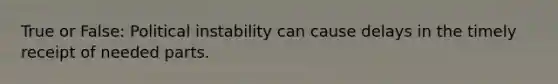 True or False: Political instability can cause delays in the timely receipt of needed parts.