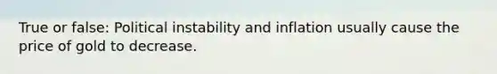 True or false: Political instability and inflation usually cause the price of gold to decrease.