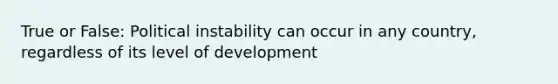 True or False: Political instability can occur in any country, regardless of its level of development