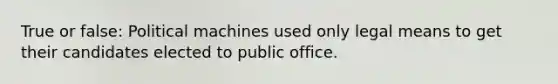 True or false: Political machines used only legal means to get their candidates elected to public office.