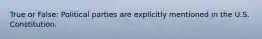 True or False: Political parties are explicitly mentioned in the U.S. Constitution.