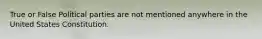 True or False Political parties are not mentioned anywhere in the United States Constitution.