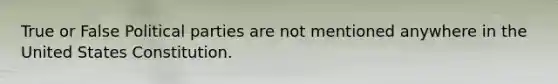 True or False Political parties are not mentioned anywhere in the United States Constitution.