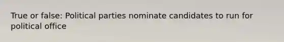 True or false: Political parties nominate candidates to run for political office