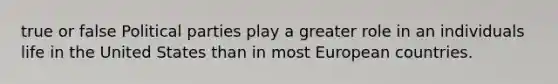 true or false Political parties play a greater role in an individuals life in the United States than in most European countries.