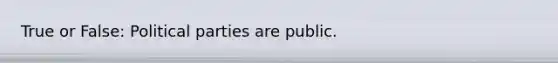 True or False: Political parties are public.