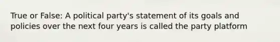 True or False: A political party's statement of its goals and policies over the next four years is called the party platform